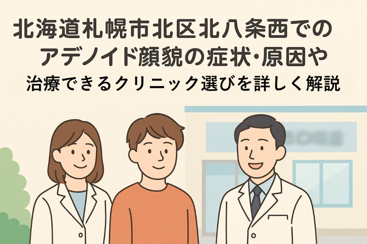 北海道札幌市北区北八条西でのアデノイド顔貌の症状・原因や治療できるクリニック選びを詳しく解説