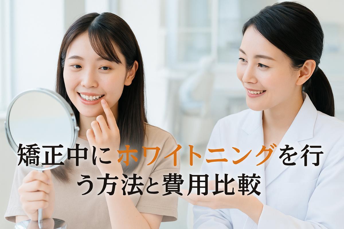矯正中ホワイトニング「安全な方法」と「重大な注意点」|装置別の費用比較と“マウスピース使用”の落とし穴